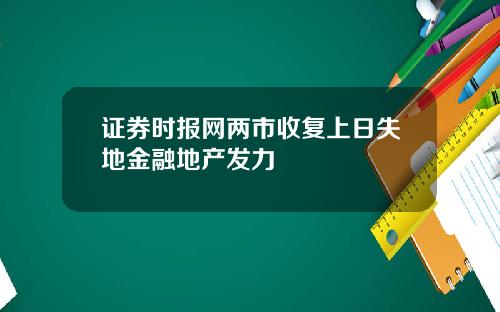 证券时报网两市收复上日失地金融地产发力