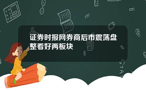 证券时报网券商后市震荡盘整看好两板块