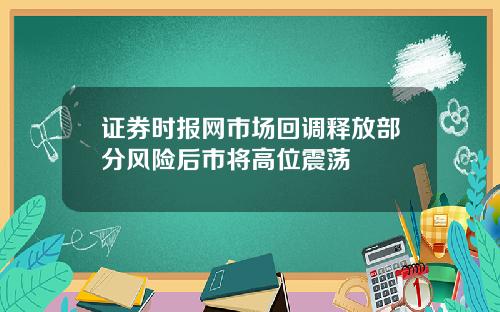 证券时报网市场回调释放部分风险后市将高位震荡