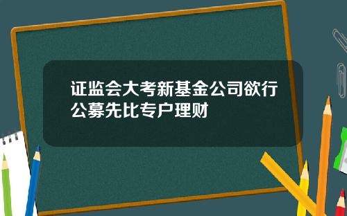 证监会大考新基金公司欲行公募先比专户理财