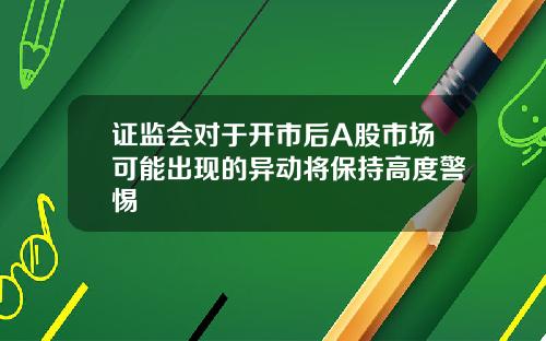 证监会对于开市后A股市场可能出现的异动将保持高度警惕