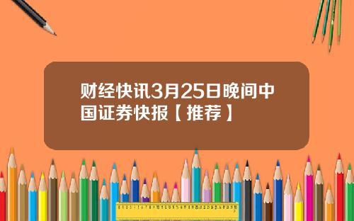 财经快讯3月25日晚间中国证券快报【推荐】