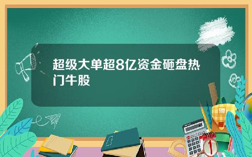 超级大单超8亿资金砸盘热门牛股