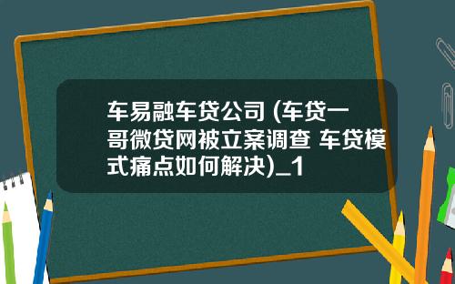 车易融车贷公司 (车贷一哥微贷网被立案调查 车贷模式痛点如何解决)_1