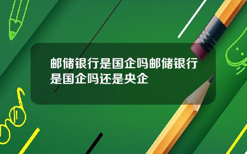 邮储银行是国企吗邮储银行是国企吗还是央企