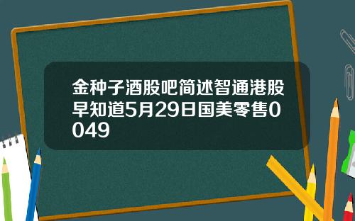 金种子酒股吧简述智通港股早知道5月29日国美零售0049