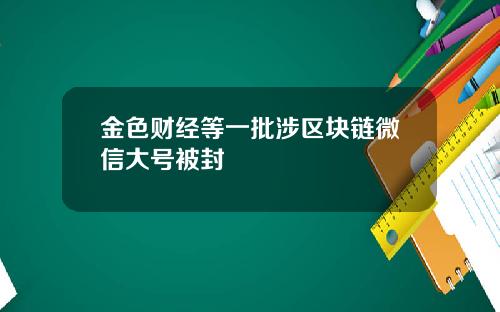 金色财经等一批涉区块链微信大号被封