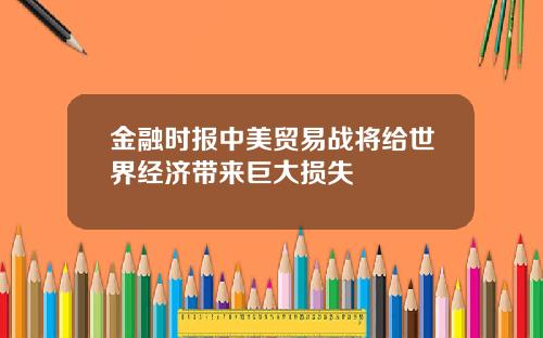 金融时报中美贸易战将给世界经济带来巨大损失