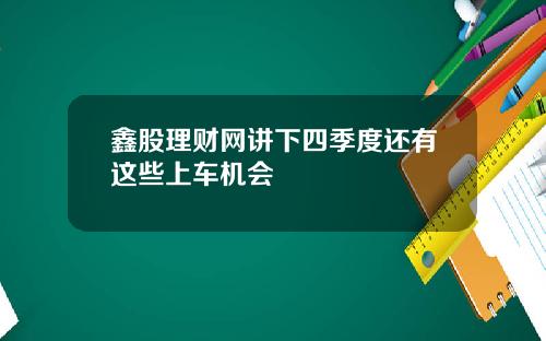 鑫股理财网讲下四季度还有这些上车机会