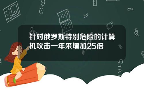 针对俄罗斯特别危险的计算机攻击一年来增加25倍