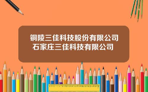 铜陵三佳科技股份有限公司 石家庄三佳科技有限公司