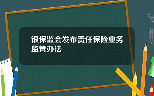 银保监会发布责任保险业务监管办法