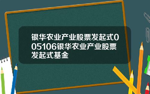 银华农业产业股票发起式005106银华农业产业股票发起式基金