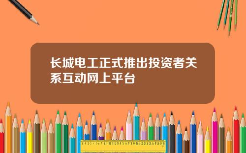 长城电工正式推出投资者关系互动网上平台