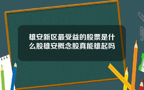 雄安新区最受益的股票是什么股雄安概念股真能雄起吗