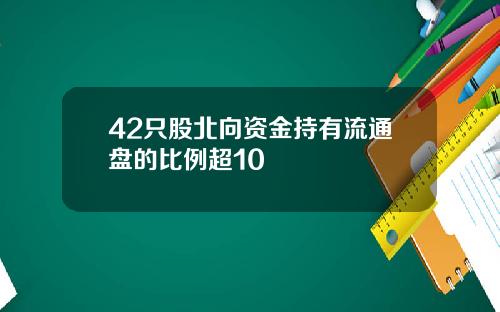 42只股北向资金持有流通盘的比例超10