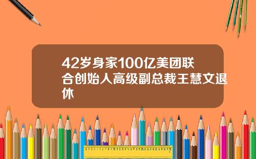 42岁身家100亿美团联合创始人高级副总裁王慧文退休