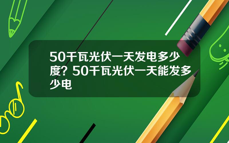 50千瓦光伏一天发电多少度？50千瓦光伏一天能发多少电