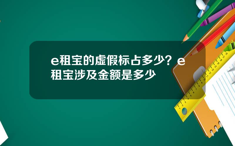 e租宝的虚假标占多少？e租宝涉及金额是多少