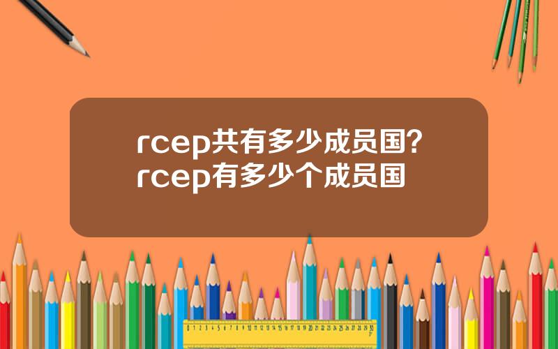 rcep共有多少成员国？rcep有多少个成员国