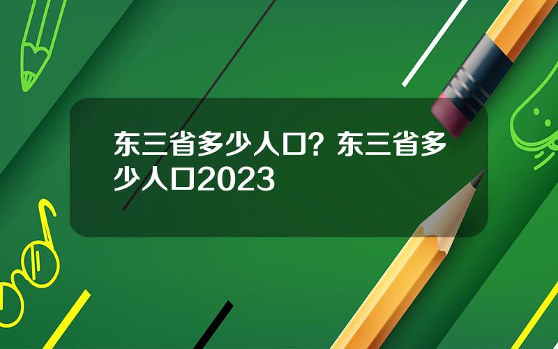 东三省多少人口？东三省多少人口2023