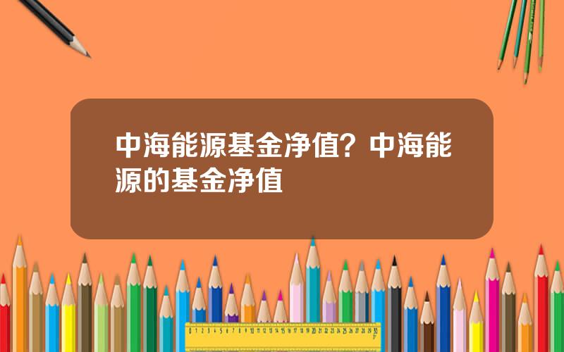 中海能源基金净值？中海能源的基金净值