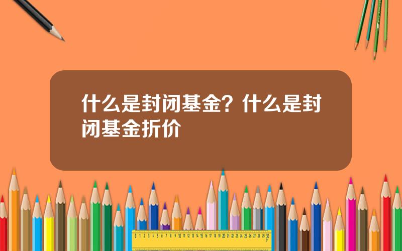 什么是封闭基金？什么是封闭基金折价