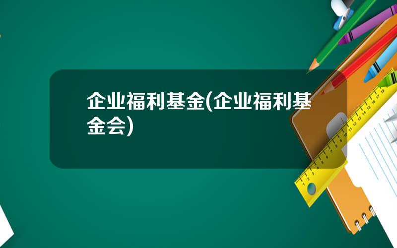 企业福利基金(企业福利基金会)