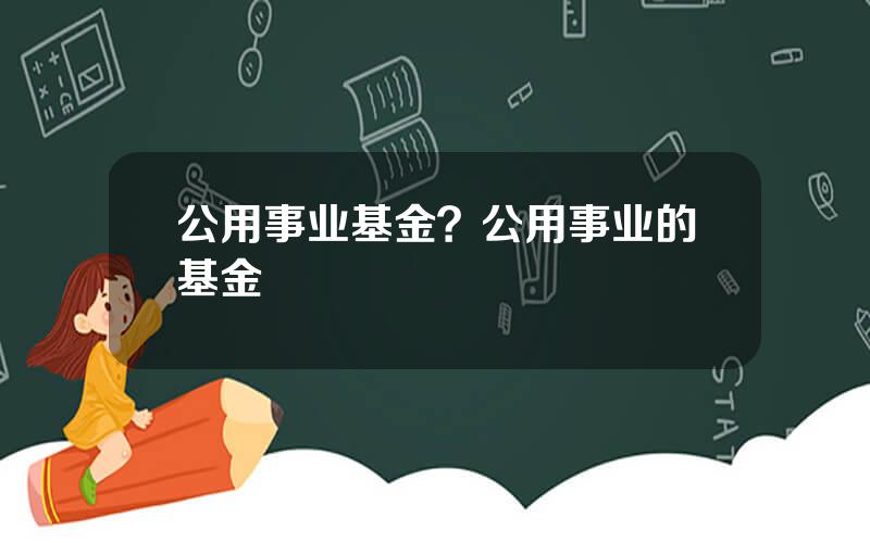 公用事业基金？公用事业的基金