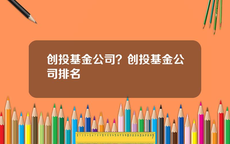 创投基金公司？创投基金公司排名