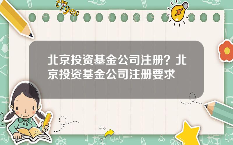 北京投资基金公司注册？北京投资基金公司注册要求