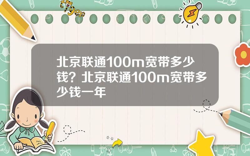 北京联通100m宽带多少钱？北京联通100m宽带多少钱一年