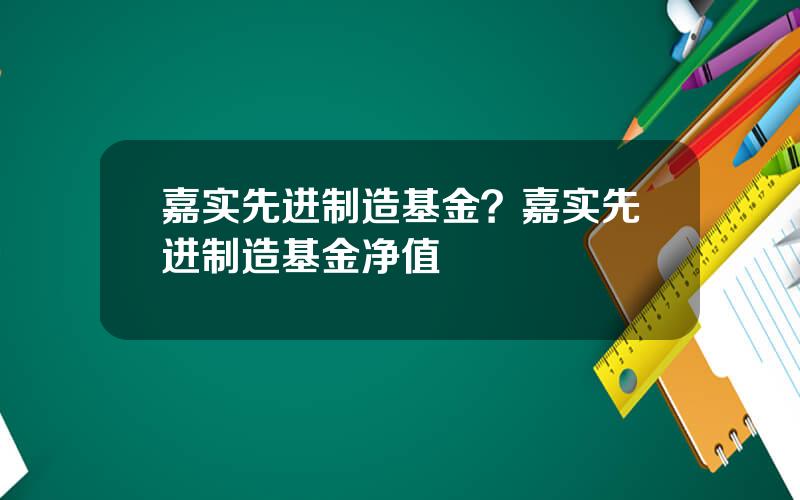 嘉实先进制造基金？嘉实先进制造基金净值