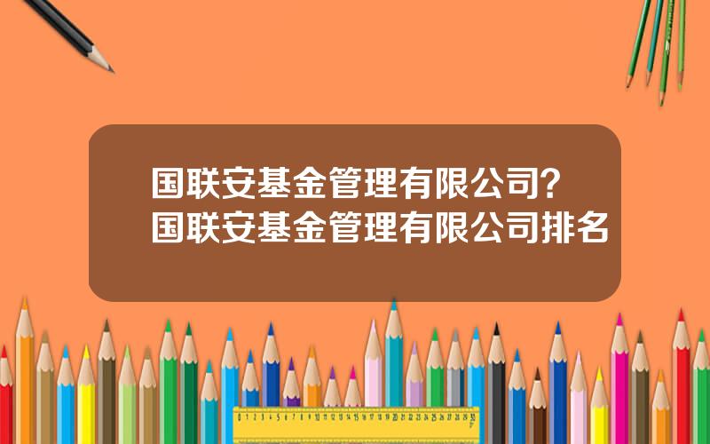 国联安基金管理有限公司？国联安基金管理有限公司排名