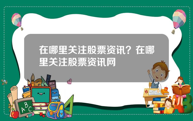 在哪里关注股票资讯？在哪里关注股票资讯网