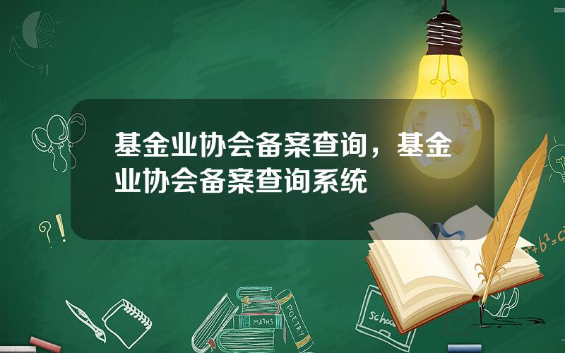 基金业协会备案查询，基金业协会备案查询系统