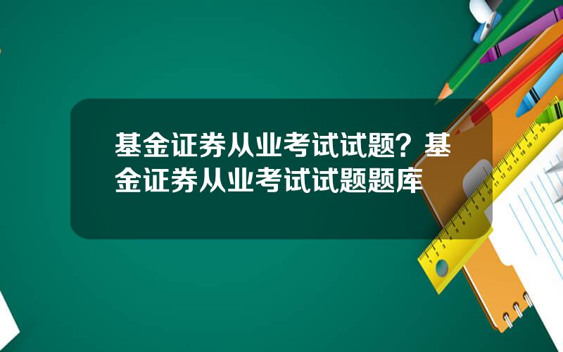 基金证券从业考试试题？基金证券从业考试试题题库