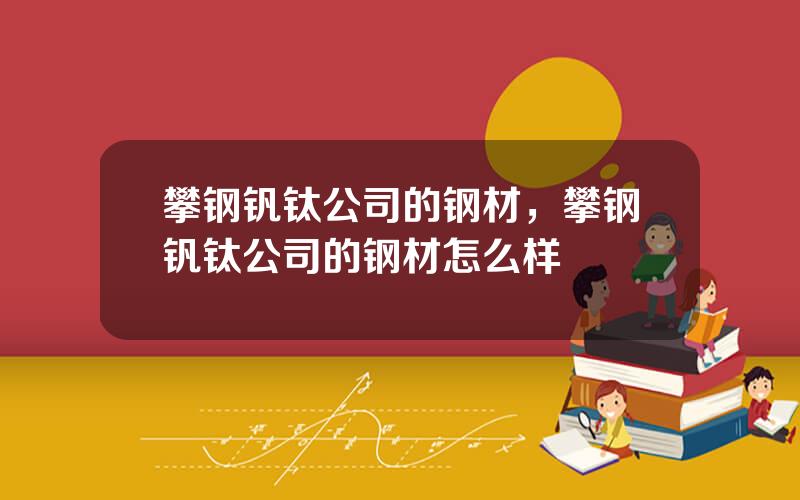 攀钢钒钛公司的钢材，攀钢钒钛公司的钢材怎么样