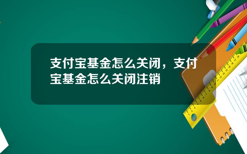 支付宝基金怎么关闭，支付宝基金怎么关闭注销