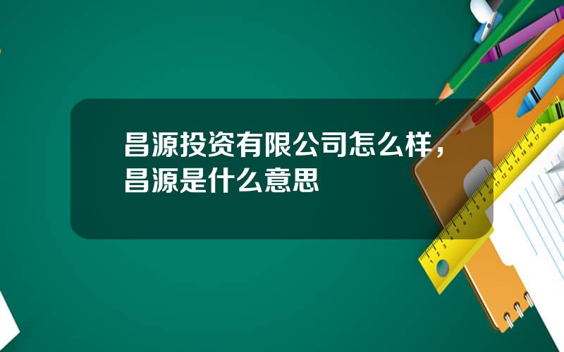 昌源投资有限公司怎么样，昌源是什么意思