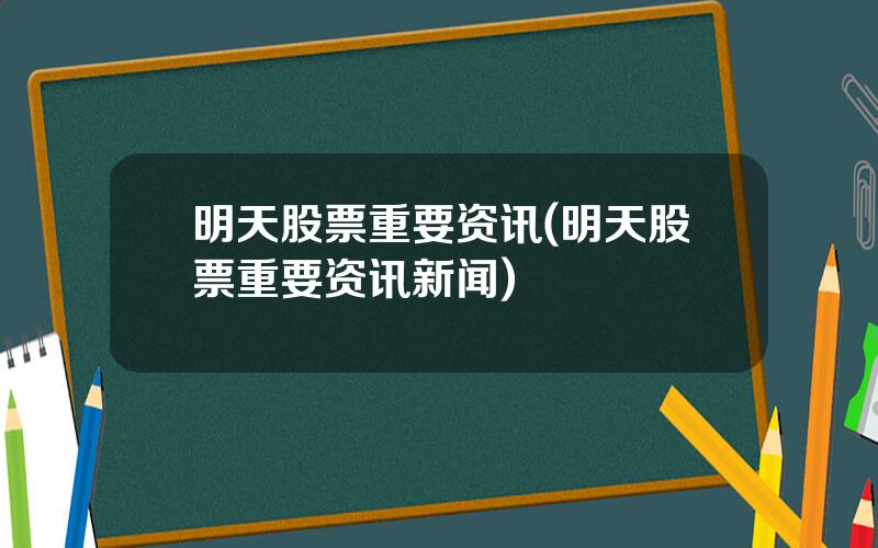 明天股票重要资讯(明天股票重要资讯新闻)