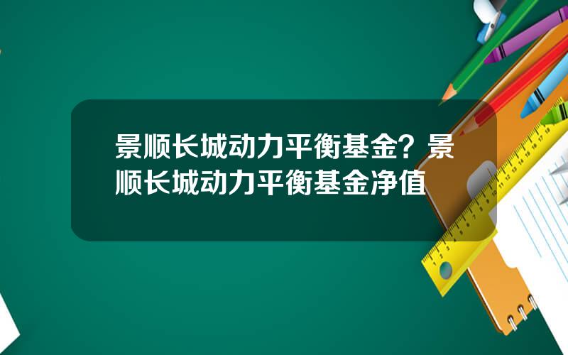 景顺长城动力平衡基金？景顺长城动力平衡基金净值