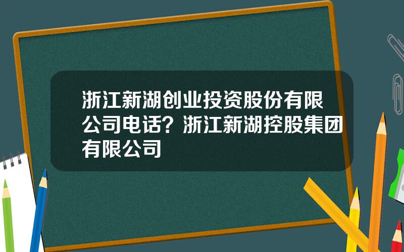 浙江新湖创业投资股份有限公司电话？浙江新湖控股集团有限公司