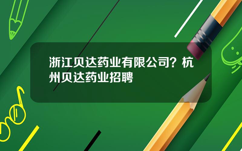 浙江贝达药业有限公司？杭州贝达药业招聘