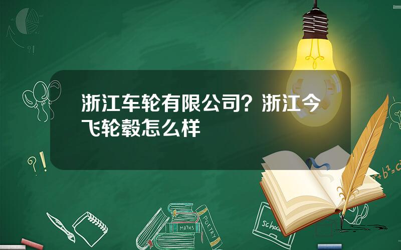 浙江车轮有限公司？浙江今飞轮毂怎么样