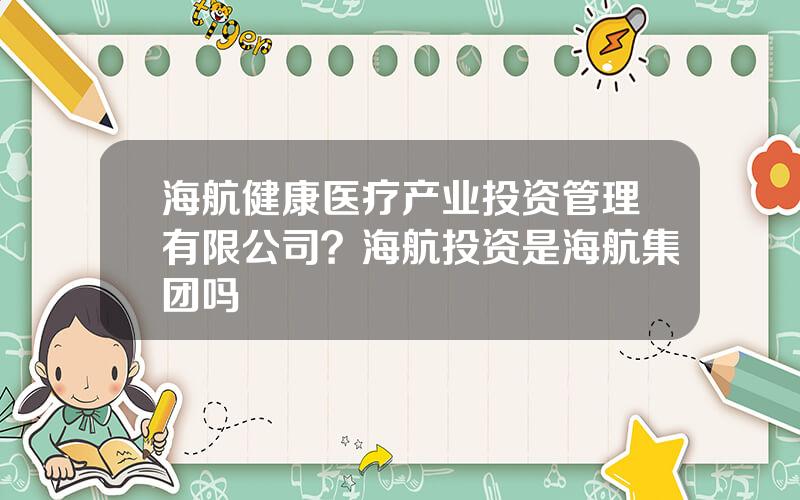 海航健康医疗产业投资管理有限公司？海航投资是海航集团吗