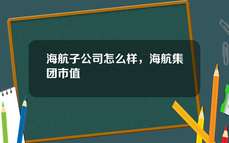 海航子公司怎么样，海航集团市值