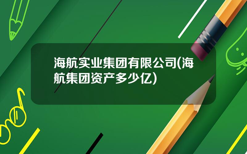 海航实业集团有限公司(海航集团资产多少亿)