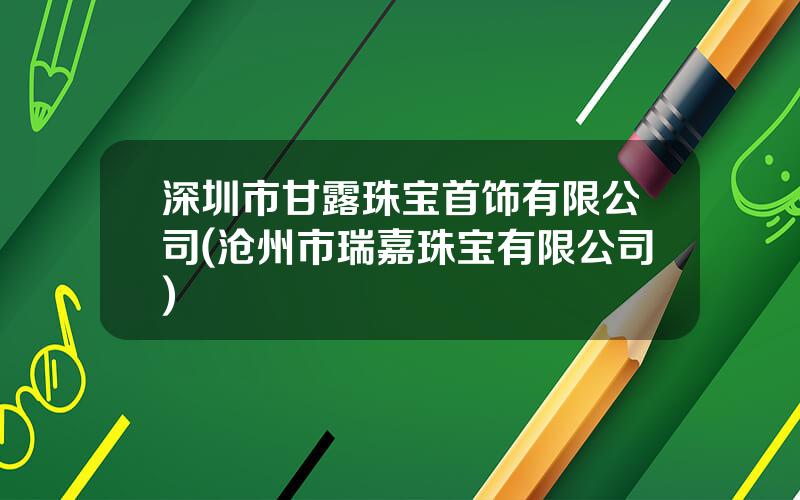 深圳市甘露珠宝首饰有限公司(沧州市瑞嘉珠宝有限公司)