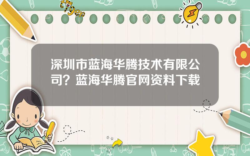 深圳市蓝海华腾技术有限公司？蓝海华腾官网资料下载